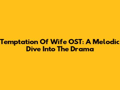 Temptation Of Wife OST: A Melodic Dive Into The Drama