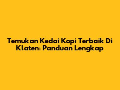 Temukan Kedai Kopi Terbaik Di Klaten: Panduan Lengkap