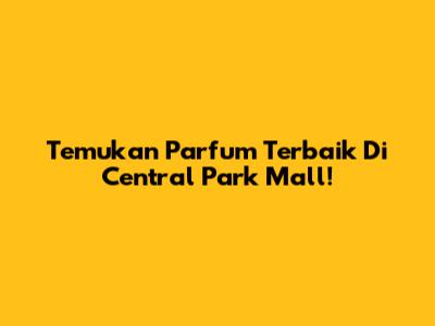 Temukan Parfum Terbaik Di Central Park Mall!
