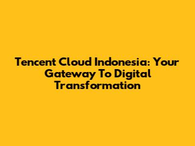 Tencent Cloud Indonesia: Your Gateway To Digital Transformation