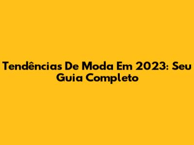 Tendências De Moda Em 2023: Seu Guia Completo