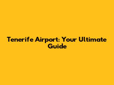 Tenerife Airport: Your Ultimate Guide