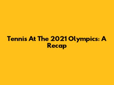 Tennis At The 2021 Olympics: A Recap