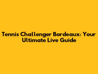 Tennis Challenger Bordeaux: Your Ultimate Live Guide