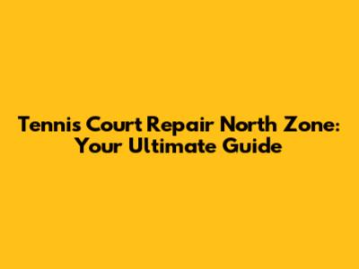 Tennis Court Repair North Zone: Your Ultimate Guide