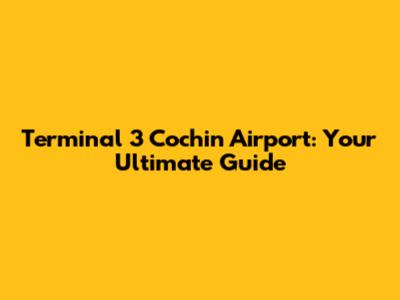 Terminal 3 Cochin Airport: Your Ultimate Guide