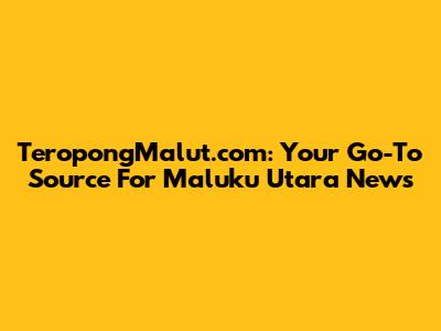 TeropongMalut.com: Your Go-To Source For Maluku Utara News