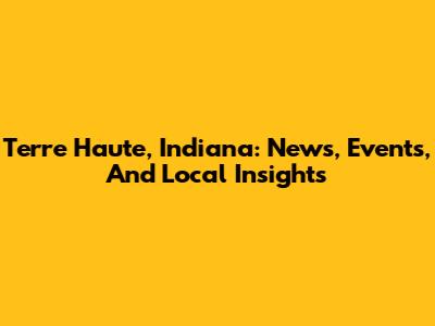 Terre Haute, Indiana: News, Events, And Local Insights