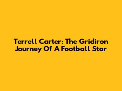 Terrell Carter: The Gridiron Journey Of A Football Star