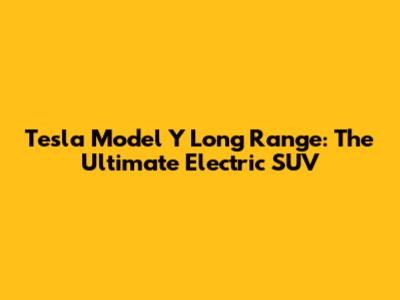 Tesla Model Y Long Range: The Ultimate Electric SUV