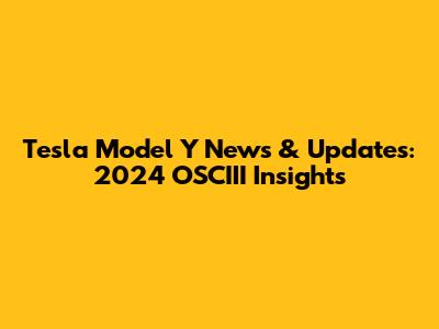 Tesla Model Y News & Updates: 2024 OSCIII Insights