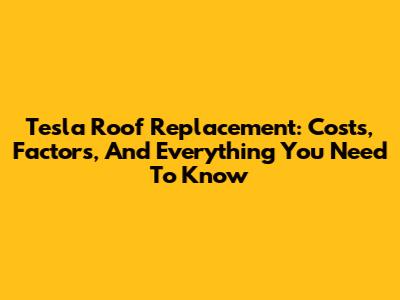 Tesla Roof Replacement: Costs, Factors, And Everything You Need To Know