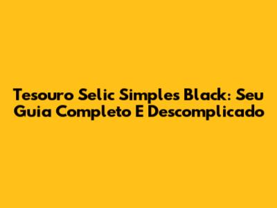 Tesouro Selic Simples Black: Seu Guia Completo E Descomplicado