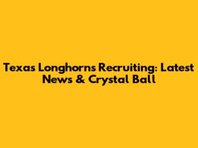 Texas Longhorns Recruiting: Latest News & Crystal Ball