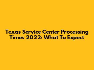 Texas Service Center Processing Times 2022: What To Expect