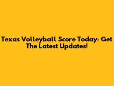 Texas Volleyball Score Today: Get The Latest Updates!