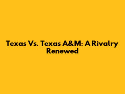 Texas Vs. Texas A&M: A Rivalry Renewed