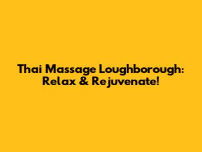 Thai Massage Loughborough: Relax & Rejuvenate!