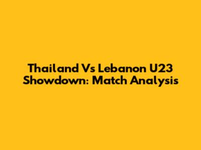 Thailand Vs Lebanon U23 Showdown: Match Analysis