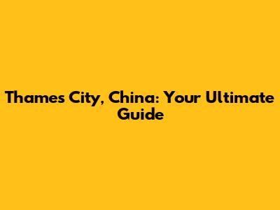 Thames City, China: Your Ultimate Guide
