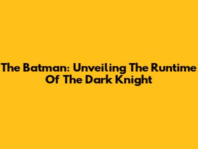 The Batman: Unveiling The Runtime Of The Dark Knight