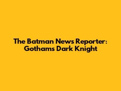 The Batman News Reporter: Gotham's Dark Knight