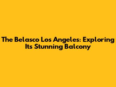 The Belasco Los Angeles: Exploring Its Stunning Balcony