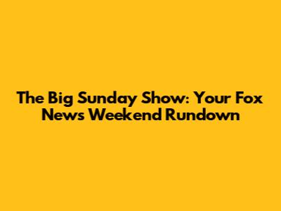 The Big Sunday Show: Your Fox News Weekend Rundown
