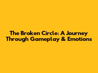 The Broken Circle: A Journey Through Gameplay & Emotions