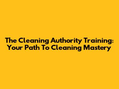 The Cleaning Authority Training: Your Path To Cleaning Mastery