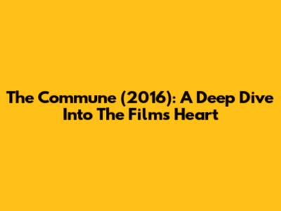 The Commune (2016): A Deep Dive Into The Film's Heart