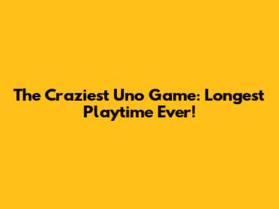 The Craziest Uno Game: Longest Playtime Ever!
