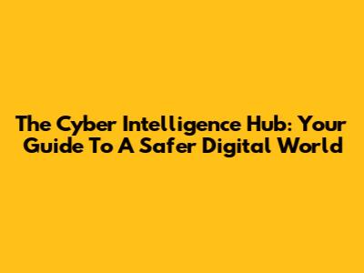 The Cyber Intelligence Hub: Your Guide To A Safer Digital World