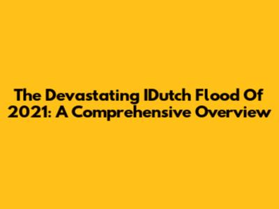 The Devastating IDutch Flood Of 2021: A Comprehensive Overview