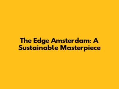 The Edge Amsterdam: A Sustainable Masterpiece