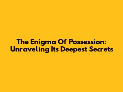 The Enigma Of Possession: Unraveling Its Deepest Secrets