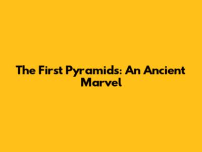 The First Pyramids: An Ancient Marvel