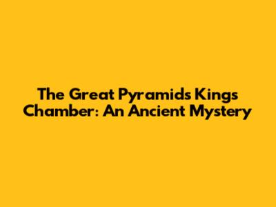 The Great Pyramid's King's Chamber: An Ancient Mystery