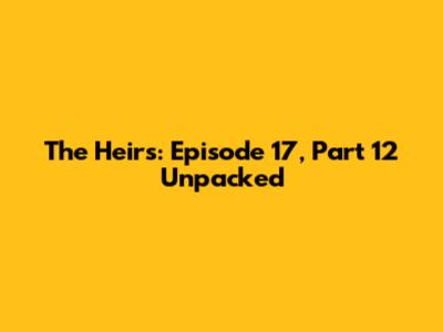 The Heirs: Episode 17, Part 12 Unpacked
