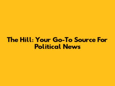 The Hill: Your Go-To Source For Political News
