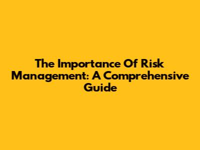 The Importance Of Risk Management: A Comprehensive Guide