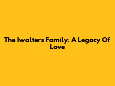 The Iwalters Family: A Legacy Of Love