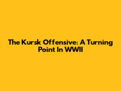The Kursk Offensive: A Turning Point In WWII
