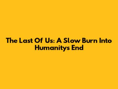 The Last Of Us: A Slow Burn Into Humanity's End