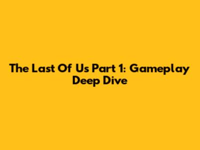 The Last Of Us Part 1: Gameplay Deep Dive
