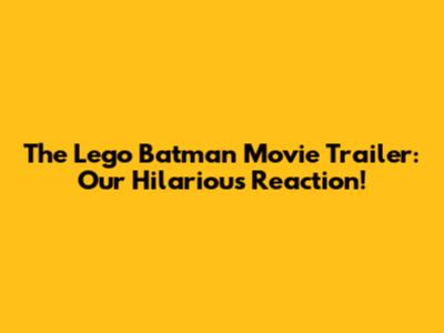 The Lego Batman Movie Trailer: Our Hilarious Reaction!