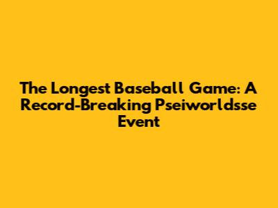 The Longest Baseball Game: A Record-Breaking Pseiworldsse Event