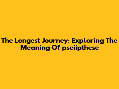 The Longest Journey: Exploring The Meaning Of 'pseiipthese'