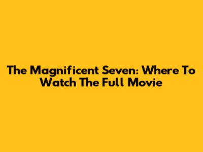 The Magnificent Seven: Where To Watch The Full Movie