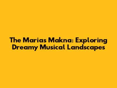 The Marias Makna: Exploring Dreamy Musical Landscapes